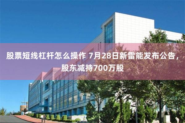 股票短线杠杆怎么操作 7月28日新雷能发布公告，股东减持700万股