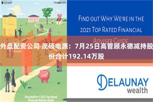 外盘配资公司 茂硕电源：7月25日高管顾永德减持股份合计192.14万股
