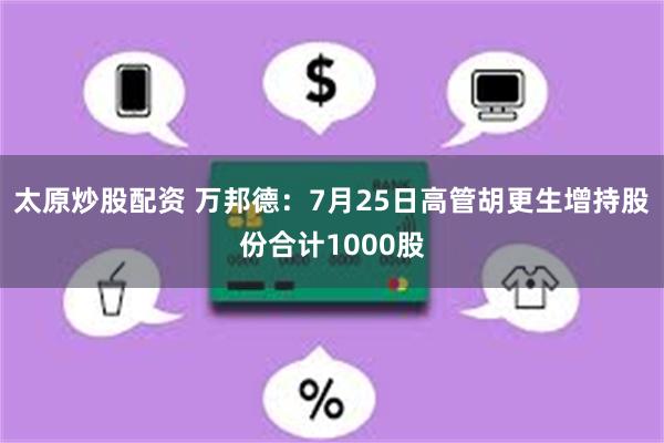 太原炒股配资 万邦德：7月25日高管胡更生增持股份合计1000股