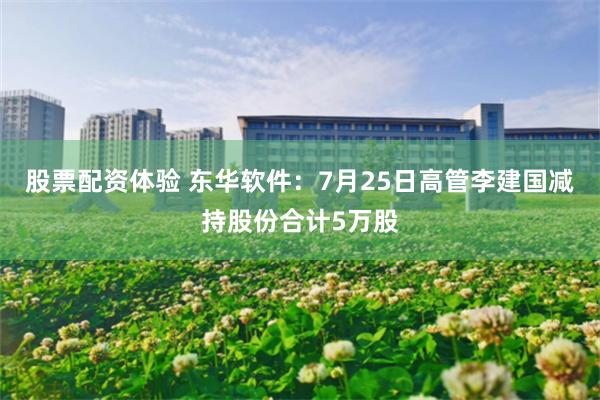 股票配资体验 东华软件：7月25日高管李建国减持股份合计5万股