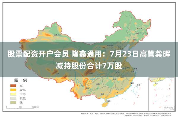 股票配资开户会员 隆鑫通用：7月23日高管龚晖减持股份合计7万股
