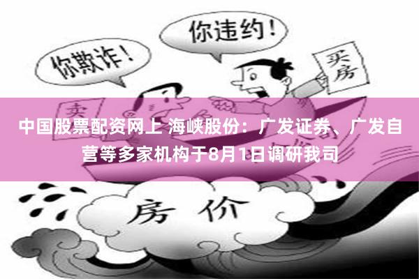 中国股票配资网上 海峡股份：广发证券、广发自营等多家机构于8月1日调研我司