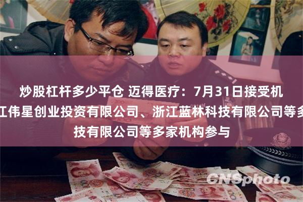 炒股杠杆多少平仓 迈得医疗：7月31日接受机构调研，浙江伟星创业投资有限公司、浙江蓝林科技有限公司等多家机构参与