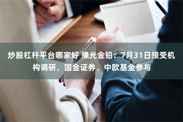 炒股杠杆平台哪家好 豫光金铅：7月31日接受机构调研，国金证券、中欧基金参与