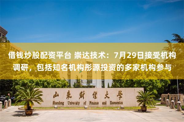 借钱炒股配资平台 崇达技术：7月29日接受机构调研，包括知名机构彤源投资的多家机构参与