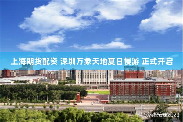 上海期货配资 深圳万象天地夏日慢游 正式开启