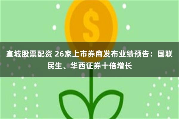 宣城股票配资 26家上市券商发布业绩预告：国联民生、华西证券十倍增长