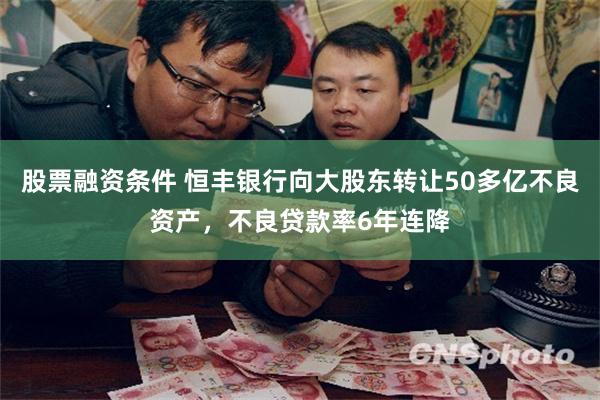 股票融资条件 恒丰银行向大股东转让50多亿不良资产，不良贷款率6年连降