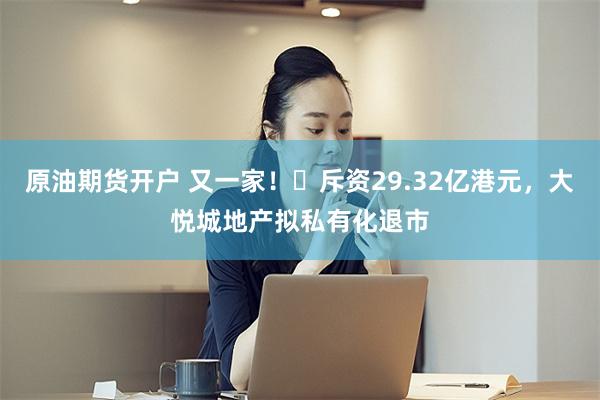 原油期货开户 又一家！​斥资29.32亿港元，大悦城地产拟私有化退市