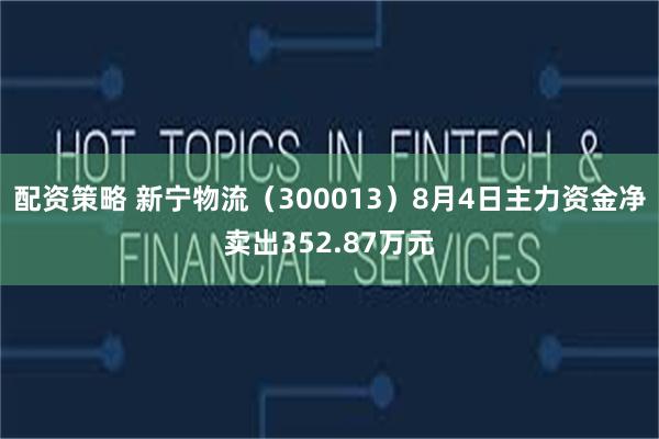 配资策略 新宁物流（300013）8月4日主力资金净卖出352.87万元