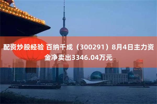 配资炒股经验 百纳千成（300291）8月4日主力资金净卖出3346.04万元