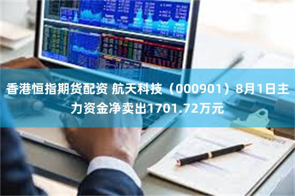香港恒指期货配资 航天科技（000901）8月1日主力资金净卖出1701.72万元