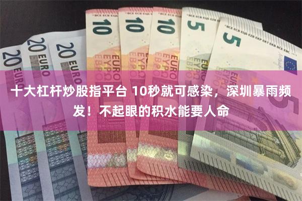 十大杠杆炒股指平台 10秒就可感染，深圳暴雨频发！不起眼的积水能要人命