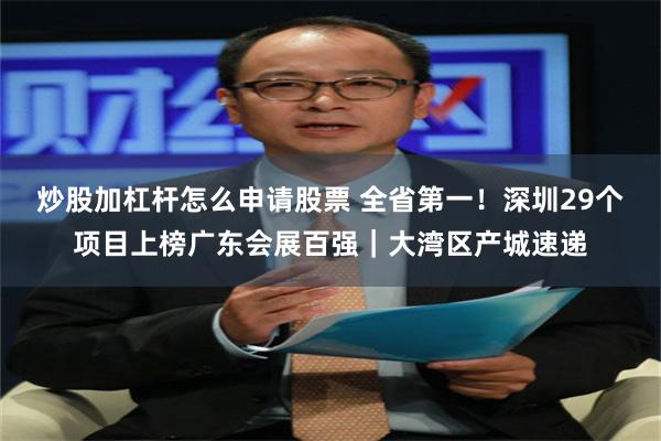 炒股加杠杆怎么申请股票 全省第一!深圳29个项目上榜广东会展百强|大湾区产城速递