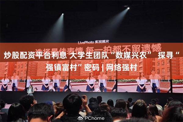炒股配资平台利息 大学生团队“数媒兴农”  探寻“强镇富村”密码 | 网络强村
