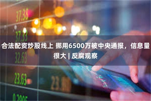 合法配资炒股线上 挪用6500万被中央通报，信息量很大 | 反腐观察