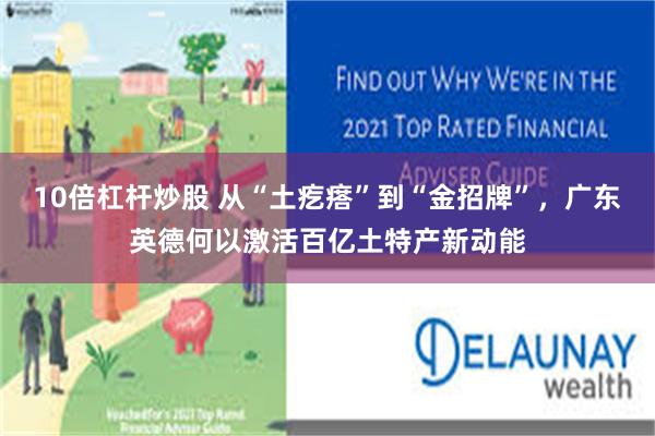10倍杠杆炒股 从“土疙瘩”到“金招牌”，广东英德何以激活百亿土特产新动能