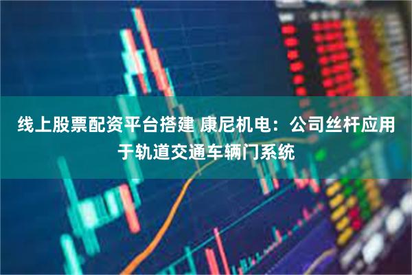 线上股票配资平台搭建 康尼机电:公司丝杆应用于轨道交通车辆门系统