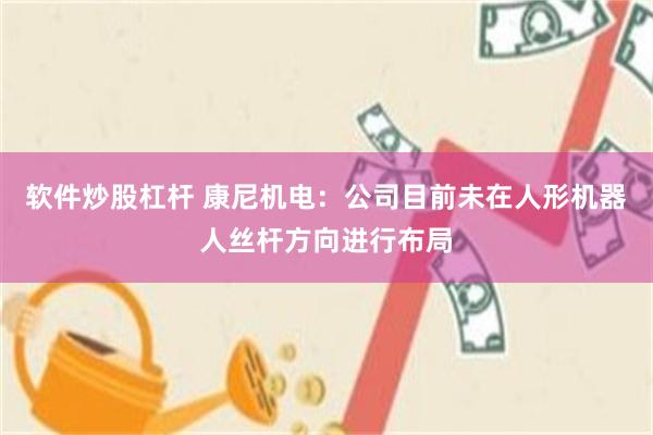 软件炒股杠杆 康尼机电：公司目前未在人形机器人丝杆方向进行布局