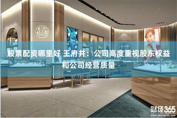 股票配资哪里好 王府井:公司高度重视股东权益和公司经营质量