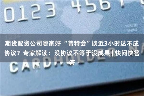 期货配资公司哪家好 “普特会”谈近3小时达不成协议？专家解读：没协议不等于没成果 | 快问快答