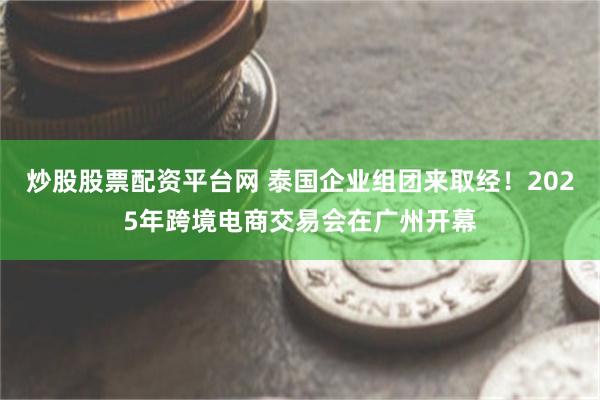 炒股股票配资平台网 泰国企业组团来取经！2025年跨境电商交易会在广州开幕