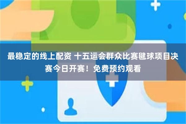 最稳定的线上配资 十五运会群众比赛毽球项目决赛今日开赛!免费预约观看