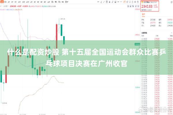 什么是配资炒股 第十五届全国运动会群众比赛乒乓球项目决赛在广州收官