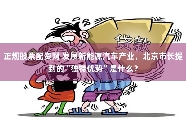 正规股票配资网 发展新能源汽车产业,北京市长提到的“独特优势”是什么?
