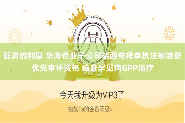 配资的利息 华海药业子公司瑞西奇拜单抗注射液获优先审评资格 瞄准罕见病GPP治疗