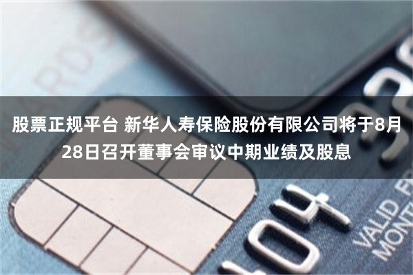 股票正规平台 新华人寿保险股份有限公司将于8月28日召开董事会审议中期业绩及股息