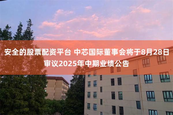 安全的股票配资平台 中芯国际董事会将于8月28日审议2025年中期业绩公告