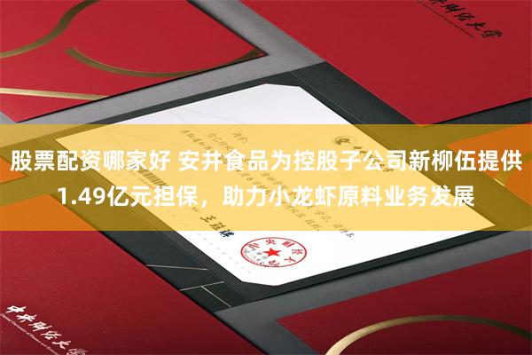 股票配资哪家好 安井食品为控股子公司新柳伍提供1.49亿元担保，助力小龙虾原料业务发展