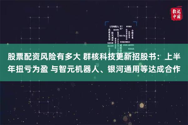 股票配资风险有多大 群核科技更新招股书：上半年扭亏为盈 与智元机器人、银河通用等达成合作