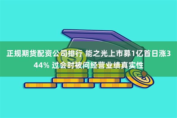 正规期货配资公司排行 能之光上市募1亿首日涨344% 过会时被问经营业绩真实性