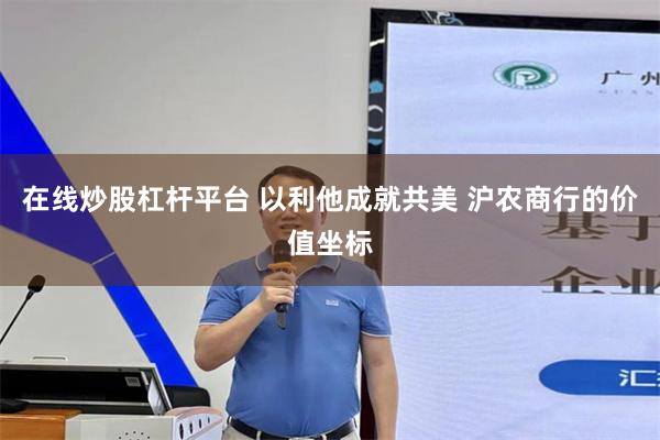 在线炒股杠杆平台 以利他成就共美 沪农商行的价值坐标