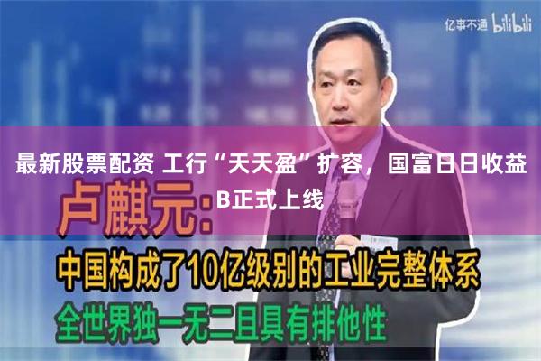 最新股票配资 工行“天天盈”扩容，国富日日收益B正式上线