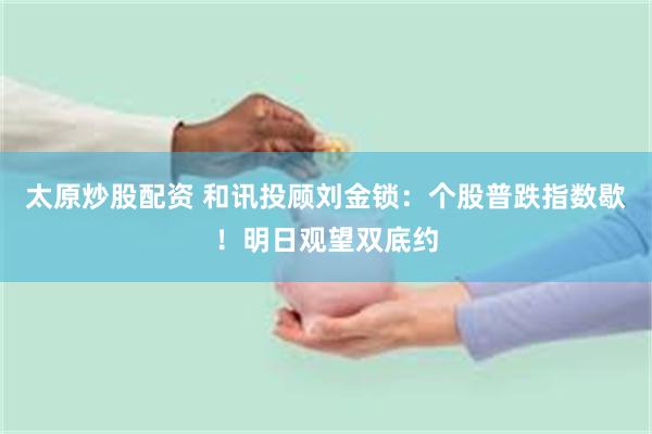 太原炒股配资 和讯投顾刘金锁：个股普跌指数歇！明日观望双底约