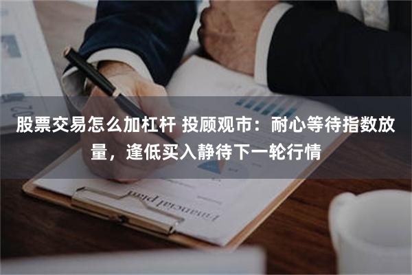 股票交易怎么加杠杆 投顾观市：耐心等待指数放量，逢低买入静待下一轮行情