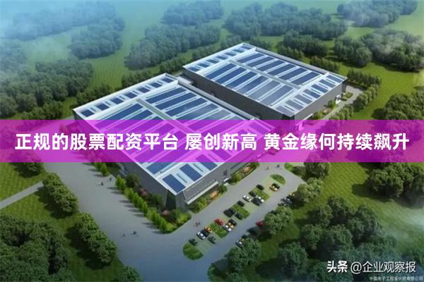 正规的股票配资平台 屡创新高 黄金缘何持续飙升