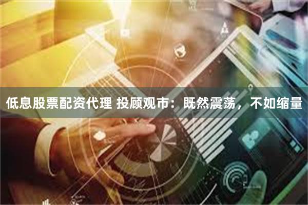 低息股票配资代理 投顾观市：既然震荡，不如缩量