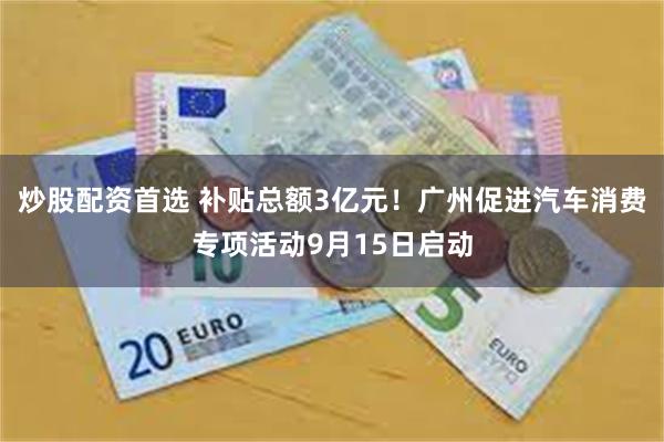 炒股配资首选 补贴总额3亿元！广州促进汽车消费专项活动9月15日启动