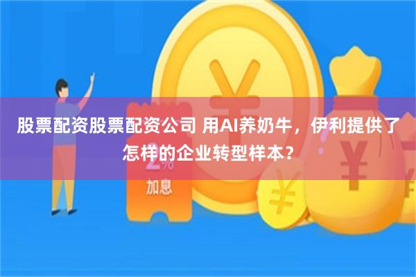 股票配资股票配资公司 用AI养奶牛,伊利提供了怎样的企业转型样本?