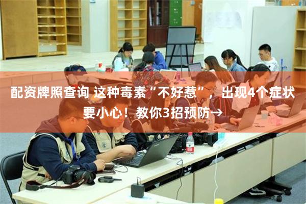 配资牌照查询 这种毒素“不好惹”，出现4个症状要小心！教你3招预防→