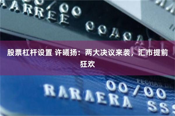 股票杠杆设置 许曦扬：两大决议来袭，汇市提前狂欢