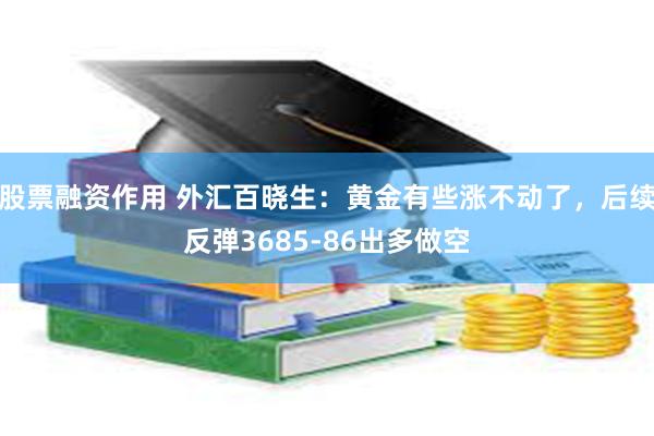股票融资作用 外汇百晓生：黄金有些涨不动了，后续反弹3685-86出多做空