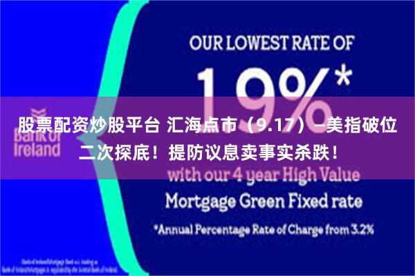 股票配资炒股平台 汇海点市（9.17）—美指破位二次探底！提防议息卖事实杀跌！