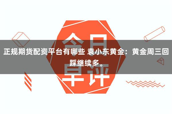 正规期货配资平台有哪些 袁小东黄金:黄金周三回踩继续多。