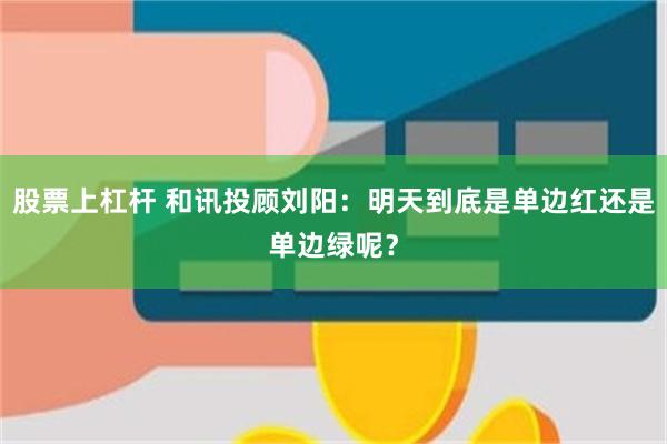 股票上杠杆 和讯投顾刘阳:明天到底是单边红还是单边绿呢?