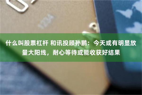 什么叫股票杠杆 和讯投顾孙鹏：今天或有明显放量大阳线，耐心等待或能收获好结果